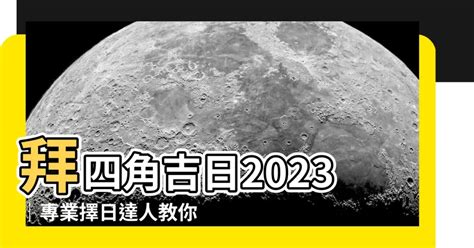 拜四角擇日2023|【拜四角擇日2023】2023拜四角必看！通勝擇日攻略｜搬屋吉